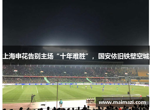 上海申花告别主场“十年难胜”，国安依旧铁壁空城